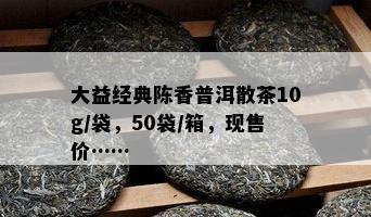 大益经典陈香普洱散茶10g/袋，50袋/箱，现售价……