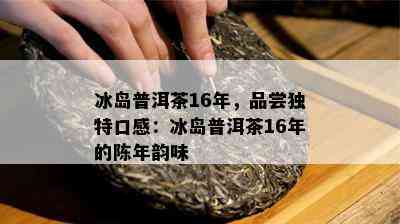 冰岛普洱茶16年，品尝特别口感：冰岛普洱茶16年的陈年韵味