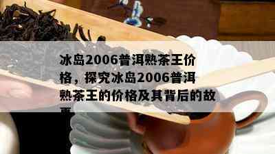 冰岛2006普洱熟茶王价格，探究冰岛2006普洱熟茶王的价格及其背后的故事