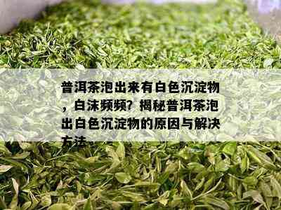 普洱茶泡出来有白色沉淀物，白沫频频？揭秘普洱茶泡出白色沉淀物的起因与解决方法