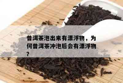 普洱茶泡出来有漂浮物，为何普洱茶冲泡后会有漂浮物？