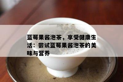 蓝莓果酱泡茶，享受健康生活：尝试蓝莓果酱泡茶的美味与营养