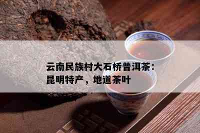 云南民族村大石桥普洱茶：昆明特产，地道茶叶