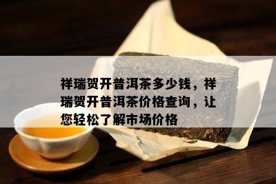 祥瑞贺开普洱茶多少钱，祥瑞贺开普洱茶价格查询，让您轻松熟悉市场价格