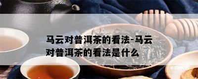 马云对普洱茶的看法-马云对普洱茶的看法是什么