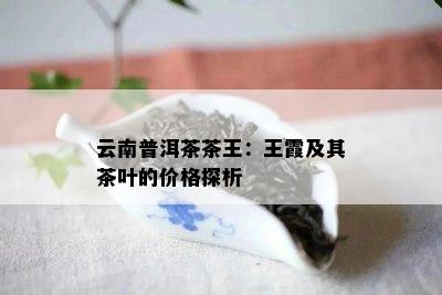 云南普洱茶茶王：王霞及其茶叶的价格探析