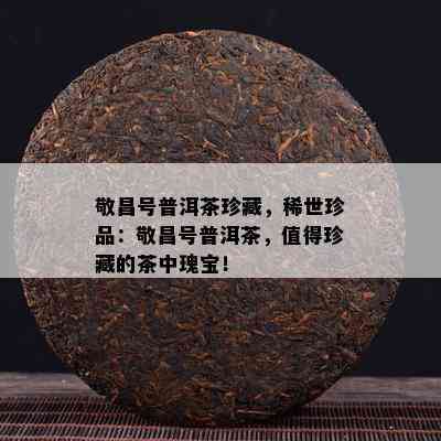 敬昌号普洱茶珍藏，稀世珍品：敬昌号普洱茶，值得珍藏的茶中瑰宝！