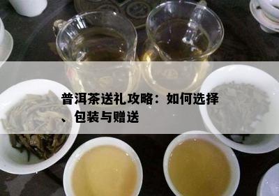 普洱茶送礼攻略：怎样选择、包装与赠送