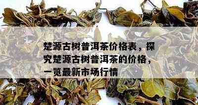 楚源古树普洱茶价格表，探究楚源古树普洱茶的价格，一览最新市场行情