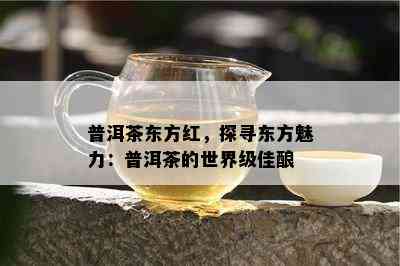 普洱茶东方红，探寻东方魅力：普洱茶的世界级佳酿