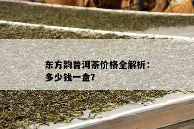 东方韵普洱茶价格全解析：多少钱一盒？