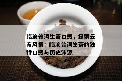 临沧普洱生茶口感，探索云南风情：临沧普洱生茶的特别口感与历史渊源