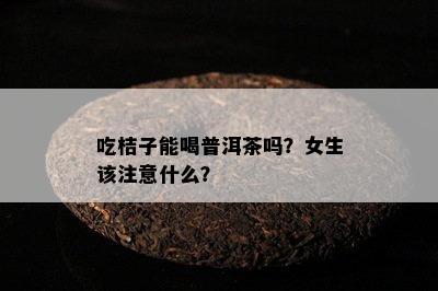 吃桔子能喝普洱茶吗？女生该留意什么？