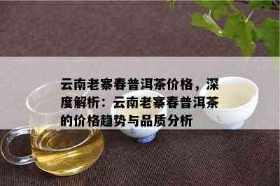 云南老寨春普洱茶价格，深度解析：云南老寨春普洱茶的价格趋势与品质分析