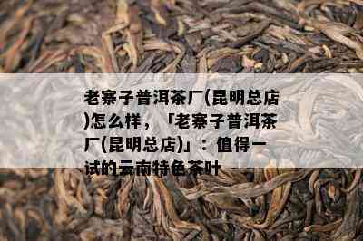 老寨子普洱茶厂(昆明总店)怎么样，「老寨子普洱茶厂(昆明总店)」：值得一试的云南特色茶叶