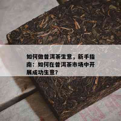 怎样做普洱茶生意，新手指南：怎样在普洱茶市场中开展成功生意？