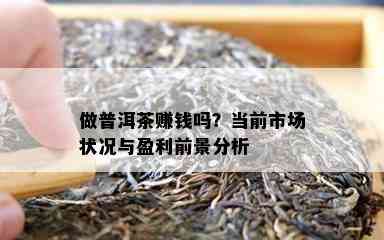 做普洱茶赚钱吗？当前市场状况与盈利前景分析