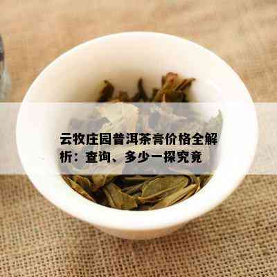 云牧庄园普洱茶膏价格全解析：查询、多少一探究竟