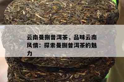 云南曼捌普洱茶，品味云南风情：探索曼捌普洱茶的魅力