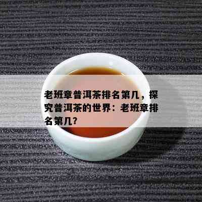 老班章普洱茶排名第几，探究普洱茶的世界：老班章排名第几？