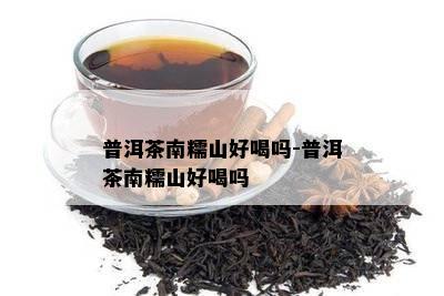 普洱茶南糯山好喝吗-普洱茶南糯山好喝吗