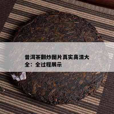 普洱茶翻炒图片真实高清大全：全过程展示