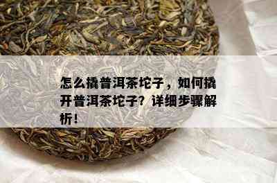 怎么撬普洱茶坨子，怎样撬开普洱茶坨子？详细步骤解析！