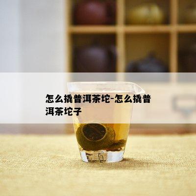 怎么撬普洱茶坨-怎么撬普洱茶坨子