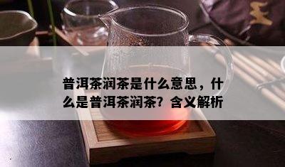 普洱茶润茶是什么意思，什么是普洱茶润茶？含义解析