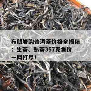 布朗岩韵普洱茶价格全揭秘：生茶、熟茶357克售价一网打尽！