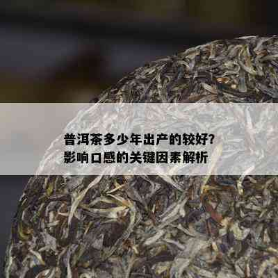 普洱茶多少年出产的较好？作用口感的关键因素解析