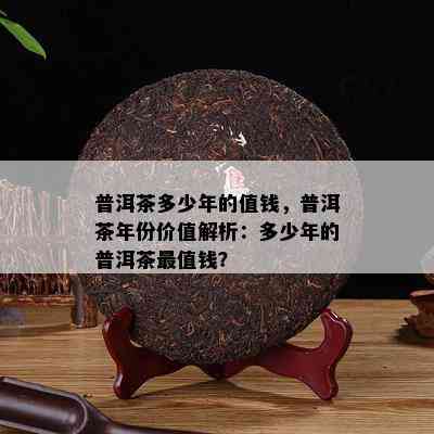 普洱茶多少年的值钱，普洱茶年份价值解析：多少年的普洱茶最值钱？