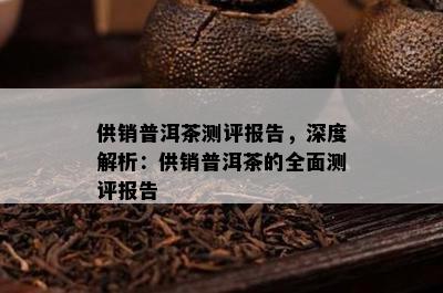 供销普洱茶测评报告，深度解析：供销普洱茶的全面测评报告