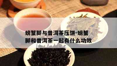 螃蟹脚与普洱茶压饼-螃蟹脚和普洱茶一起有什么功效