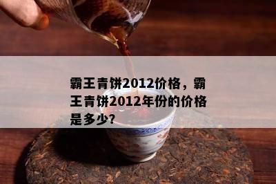 霸王青饼2012价格，霸王青饼2012年份的价格是多少？