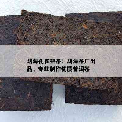 勐海孔雀熟茶：勐海茶厂出品，专业制作优质普洱茶