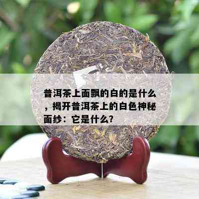 普洱茶上面飘的白的是什么，揭开普洱茶上的白色神秘面纱：它是什么？