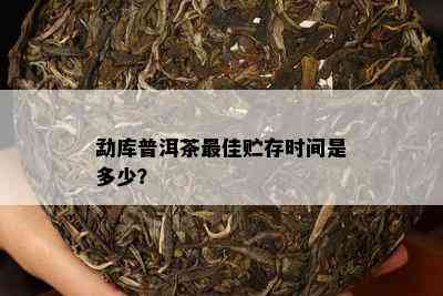 勐库普洱茶更佳贮存时间是多少？