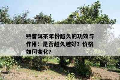 熟普洱茶年份越久的功效与作用：是不是越久越好？价格怎样变化？