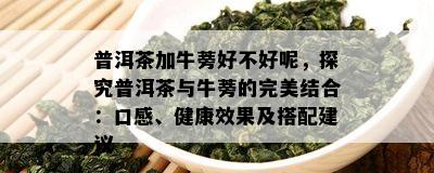 普洱茶加牛蒡好不好呢，探究普洱茶与牛蒡的完美结合：口感、健康效果及搭配建议