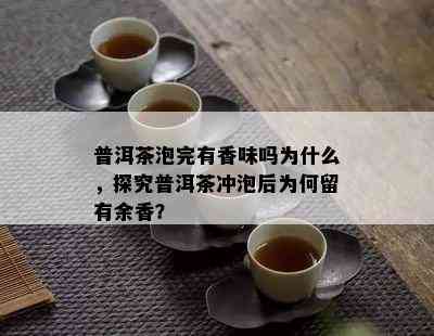 普洱茶泡完有香味吗为什么，探究普洱茶冲泡后为何留有余香？