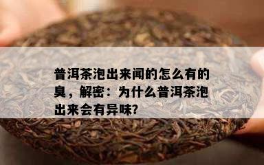 普洱茶泡出来闻的怎么有的臭，解密：为什么普洱茶泡出来会有异味？