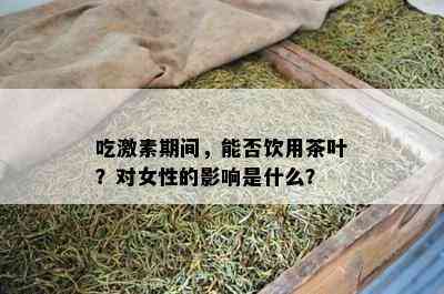 吃激素期间，能否饮用茶叶？对女性的作用是什么？