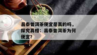 昌泰普洱茶便宜是真的吗，探究真相：昌泰普洱茶为何便宜？