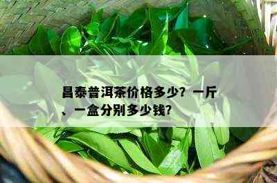 昌泰普洱茶价格多少？一斤、一盒分别多少钱？