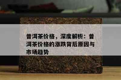 普洱茶价格，深度解析：普洱茶价格的涨跌背后起因与市场趋势