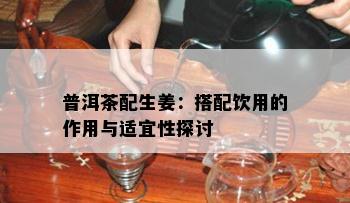 普洱茶配生姜：搭配饮用的作用与适宜性探讨