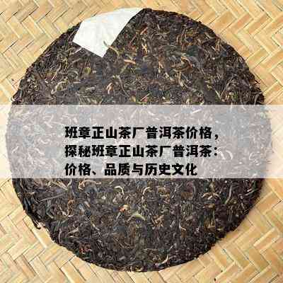 班章正山茶厂普洱茶价格，探秘班章正山茶厂普洱茶：价格、品质与历史文化