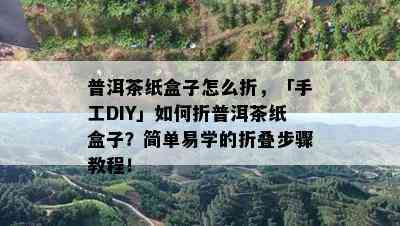 普洱茶纸盒子怎么折，「手工DIY」怎样折普洱茶纸盒子？简单易学的折叠步骤教程！