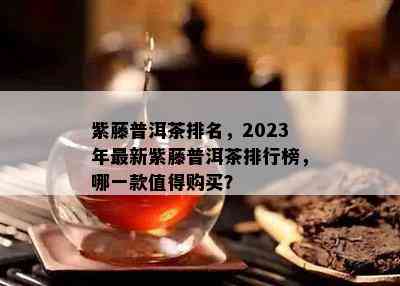 紫藤普洱茶排名，2023年最新紫藤普洱茶排行榜，哪一款值得购买？